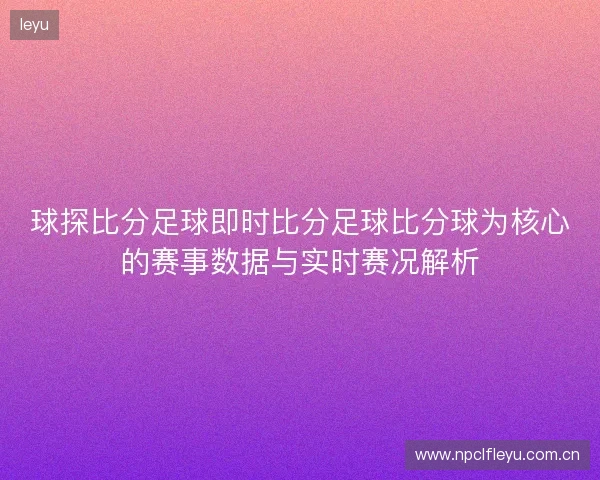 球探比分足球即时比分足球比分球为核心的赛事数据与实时赛况解析