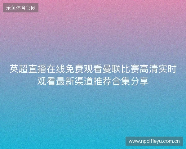 英超直播在线免费观看曼联比赛高清实时观看最新渠道推荐合集分享