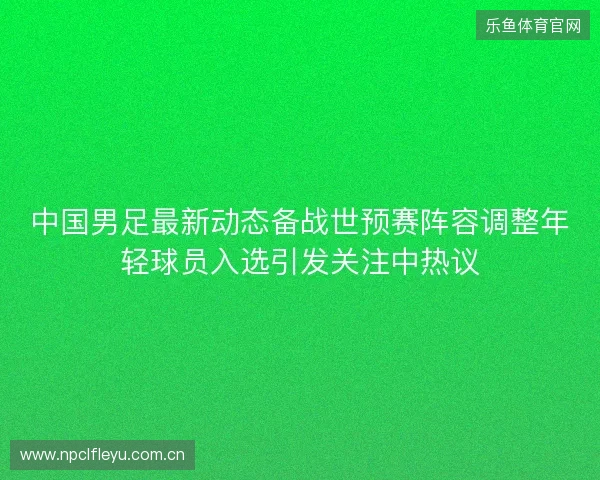 中国男足最新动态备战世预赛阵容调整年轻球员入选引发关注中热议