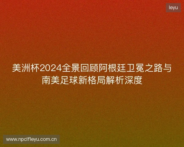 美洲杯2024全景回顾阿根廷卫冕之路与南美足球新格局解析深度