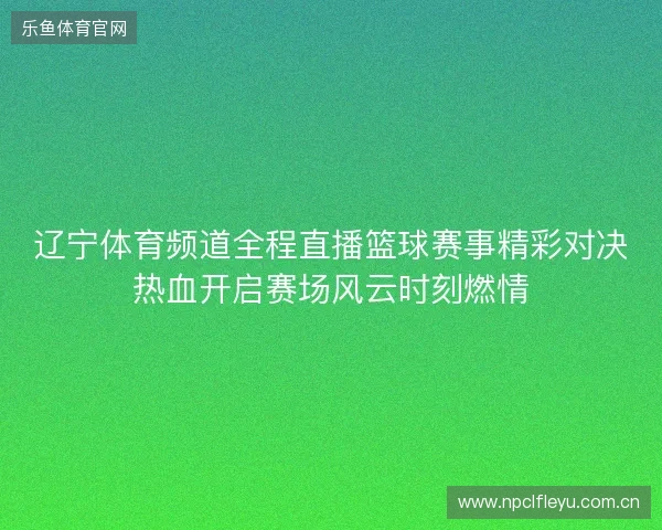 辽宁体育频道全程直播篮球赛事精彩对决热血开启赛场风云时刻燃情