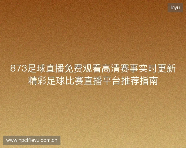 873足球直播免费观看高清赛事实时更新精彩足球比赛直播平台推荐指南 873足球直播免费观看高清赛事实时更新精彩足球比赛直播平台推荐指南