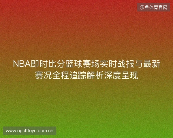 NBA即时比分篮球赛场实时战报与最新赛况全程追踪解析深度呈现 NBA即时比分篮球赛场实时战报与最新赛况全程追踪解析深度呈现