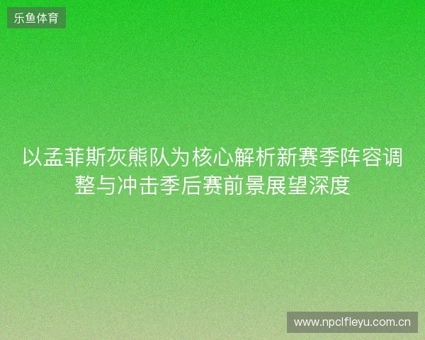 以孟菲斯灰熊队为核心解析新赛季阵容调整与冲击季后赛前景展望深度 以孟菲斯灰熊队为核心解析新赛季阵容调整与冲击季后赛前景展望深度