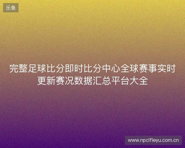 完整足球比分即时比分中心全球赛事实时更新赛况数据汇总平台大全 完整足球比分即时比分中心全球赛事实时更新赛况数据汇总平台大全