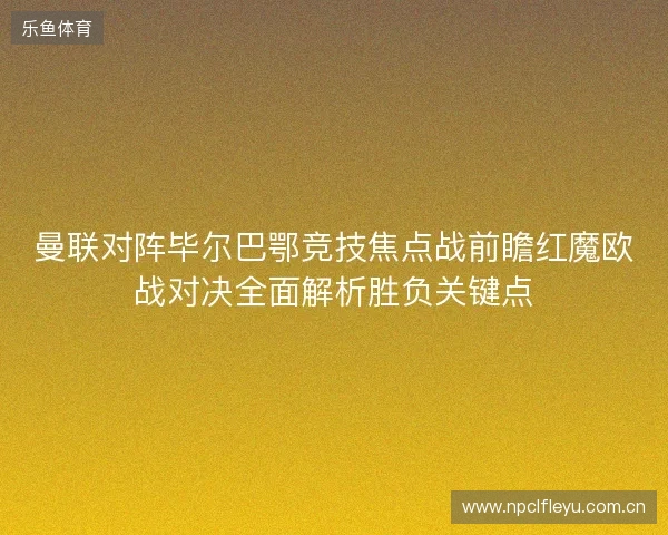 曼联对阵毕尔巴鄂竞技焦点战前瞻红魔欧战对决全面解析胜负关键点 曼联对阵毕尔巴鄂竞技焦点战前瞻红魔欧战对决全面解析胜负关键点