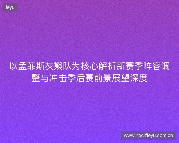 以孟菲斯灰熊队为核心解析新赛季阵容调整与冲击季后赛前景展望深度 以孟菲斯灰熊队为核心解析新赛季阵容调整与冲击季后赛前景展望深度