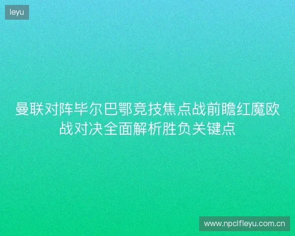 曼联对阵毕尔巴鄂竞技焦点战前瞻红魔欧战对决全面解析胜负关键点 曼联对阵毕尔巴鄂竞技焦点战前瞻红魔欧战对决全面解析胜负关键点