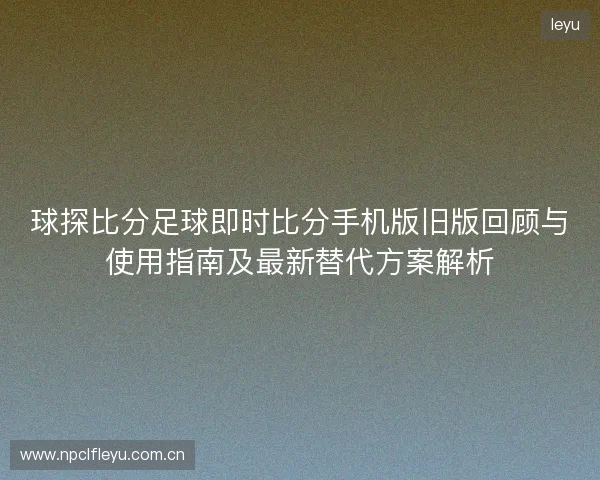 球探比分足球即时比分手机版旧版回顾与使用指南及最新替代方案解析 球探比分足球即时比分手机版旧版回顾与使用指南及最新替代方案解析