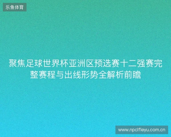 聚焦足球世界杯亚洲区预选赛十二强赛完整赛程与出线形势全解析前瞻 聚焦足球世界杯亚洲区预选赛十二强赛完整赛程与出线形势全解析前瞻