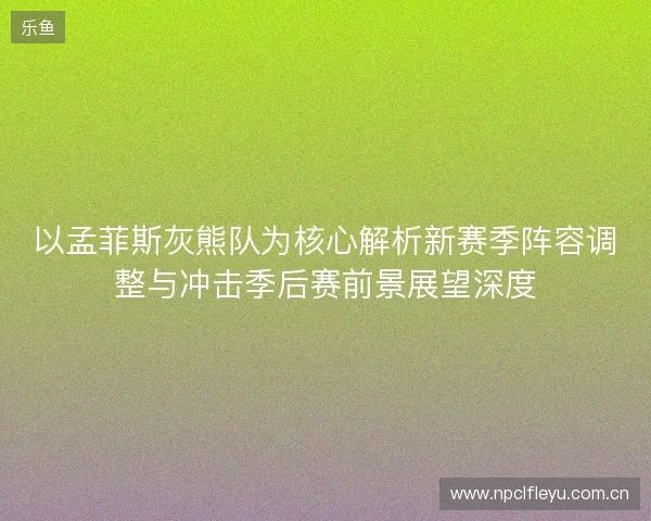 以孟菲斯灰熊队为核心解析新赛季阵容调整与冲击季后赛前景展望深度 以孟菲斯灰熊队为核心解析新赛季阵容调整与冲击季后赛前景展望深度