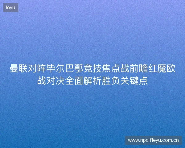 曼联对阵毕尔巴鄂竞技焦点战前瞻红魔欧战对决全面解析胜负关键点 曼联对阵毕尔巴鄂竞技焦点战前瞻红魔欧战对决全面解析胜负关键点