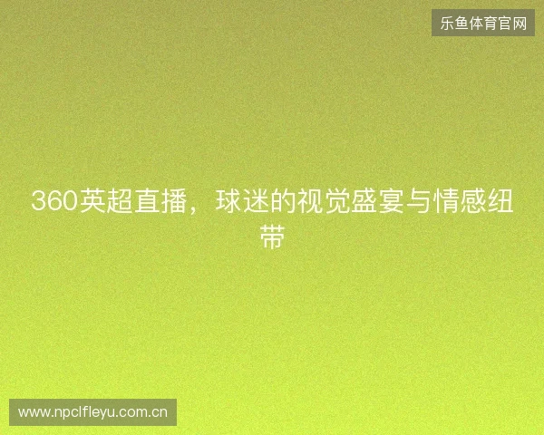 360英超直播,球迷的视觉盛宴与情感纽带 360英超直播,球迷的视觉盛宴与情感纽带
