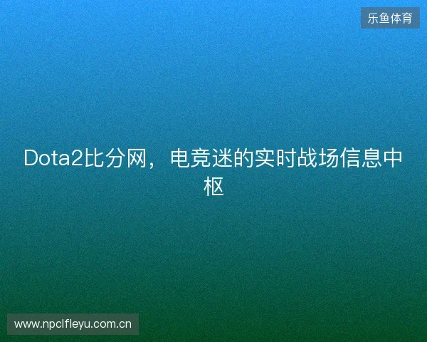 Dota2比分网，电竞迷的实时战场信息中枢