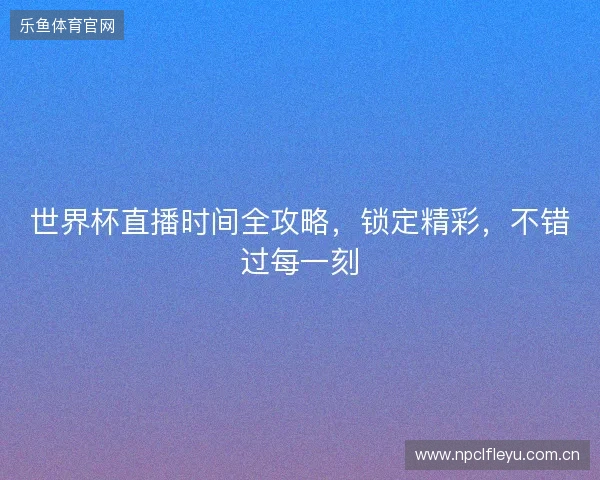 世界杯直播时间全攻略，锁定精彩，不错过每一刻