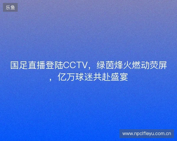 国足直播登陆CCTV，绿茵烽火燃动荧屏，亿万球迷共赴盛宴