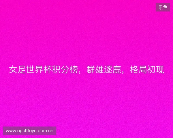 女足世界杯积分榜，群雄逐鹿，格局初现