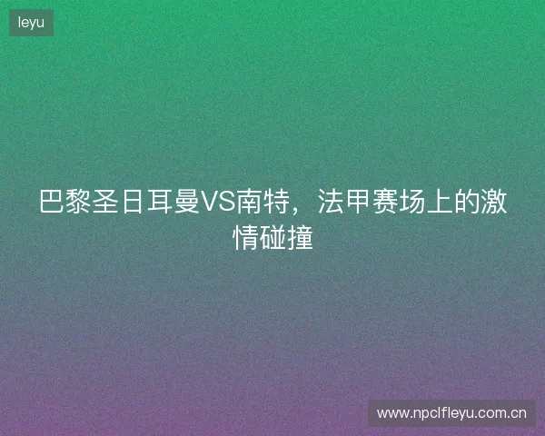巴黎圣日耳曼VS南特，法甲赛场上的激情碰撞